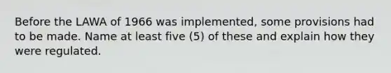 Before the LAWA of 1966 was implemented, some provisions had to be made. Name at least five (5) of these and explain how they were regulated.