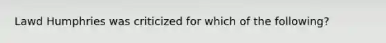 Lawd Humphries was criticized for which of the following?