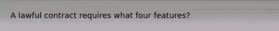 A lawful contract requires what four features?