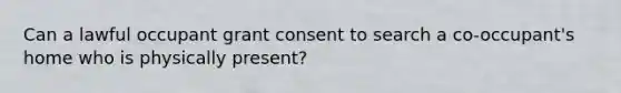 Can a lawful occupant grant consent to search a co-occupant's home who is physically present?