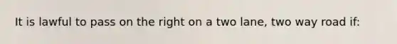 It is lawful to pass on the right on a two lane, two way road if:
