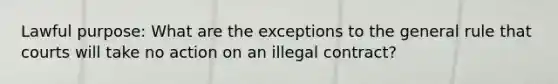 Lawful purpose: What are the exceptions to the general rule that courts will take no action on an illegal contract?