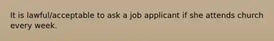 It is lawful/acceptable to ask a job applicant if she attends church every week.