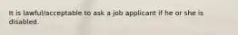 It is lawful/acceptable to ask a job applicant if he or she is disabled.