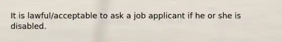 It is lawful/acceptable to ask a job applicant if he or she is disabled.