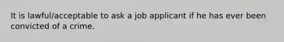 It is lawful/acceptable to ask a job applicant if he has ever been convicted of a crime.