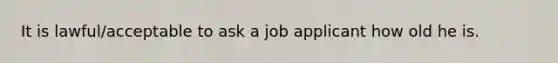 It is lawful/acceptable to ask a job applicant how old he is.