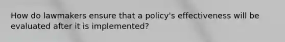 How do lawmakers ensure that a policy's effectiveness will be evaluated after it is implemented?