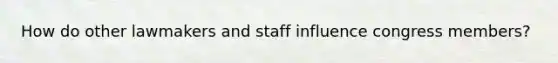 How do other lawmakers and staff influence congress members?