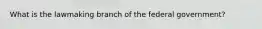 What is the lawmaking branch of the federal government?