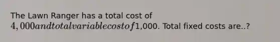 The Lawn Ranger has a total cost of 4,000 and total variable cost of1,000. Total fixed costs are..?