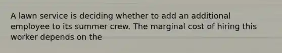 A lawn service is deciding whether to add an additional employee to its summer crew. The marginal cost of hiring this worker depends on the