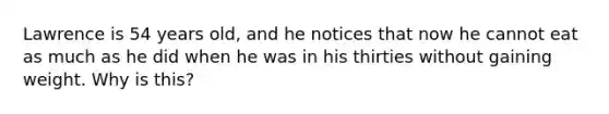 Lawrence is 54 years old, and he notices that now he cannot eat as much as he did when he was in his thirties without gaining weight. Why is this?