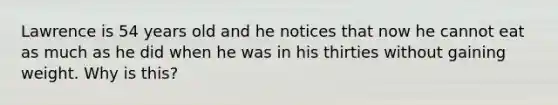 Lawrence is 54 years old and he notices that now he cannot eat as much as he did when he was in his thirties without gaining weight. Why is this?