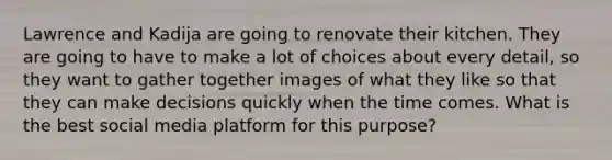 Lawrence and Kadija are going to renovate their kitchen. They are going to have to make a lot of choices about every detail, so they want to gather together images of what they like so that they can make decisions quickly when the time comes. What is the best social media platform for this purpose?