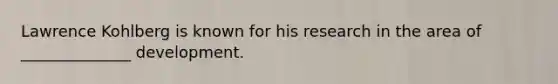 Lawrence Kohlberg is known for his research in the area of ______________ development.