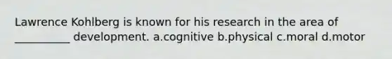 Lawrence Kohlberg is known for his research in the area of __________ development. a.cognitive b.physical c.moral d.motor