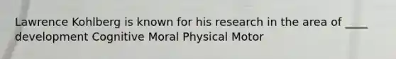 Lawrence Kohlberg is known for his research in the area of ____ development Cognitive Moral Physical Motor
