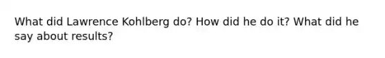 What did Lawrence Kohlberg do? How did he do it? What did he say about results?