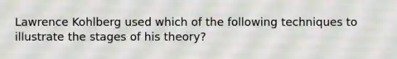 Lawrence Kohlberg used which of the following techniques to illustrate the stages of his theory?