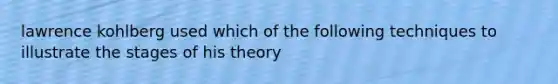 lawrence kohlberg used which of the following techniques to illustrate the stages of his theory