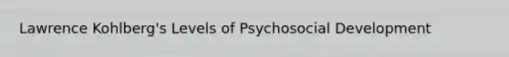 Lawrence Kohlberg's Levels of Psychosocial Development