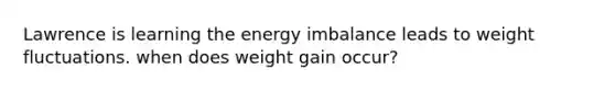 Lawrence is learning the energy imbalance leads to weight fluctuations. when does weight gain occur?