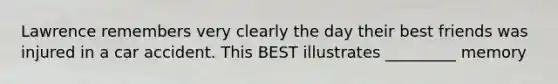 Lawrence remembers very clearly the day their best friends was injured in a car accident. This BEST illustrates _________ memory