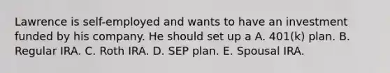 Lawrence is self-employed and wants to have an investment funded by his company. He should set up a A. 401(k) plan. B. Regular IRA. C. Roth IRA. D. SEP plan. E. Spousal IRA.