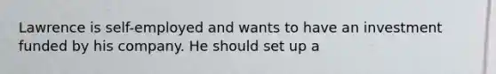 Lawrence is self-employed and wants to have an investment funded by his company. He should set up a
