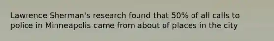 Lawrence Sherman's research found that 50% of all calls to police in Minneapolis came from about of places in the city