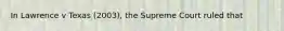 In Lawrence v Texas (2003), the Supreme Court ruled that