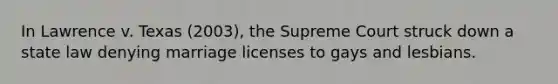 In Lawrence v. Texas (2003), the Supreme Court struck down a state law denying marriage licenses to gays and lesbians.