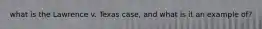 what is the Lawrence v. Texas case, and what is it an example of?