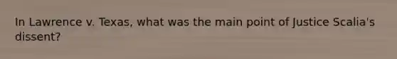 In Lawrence v. Texas, what was the main point of Justice Scalia's dissent?