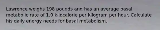 Lawrence weighs 198 pounds and has an average basal metabolic rate of 1.0 kilocalorie per kilogram per hour. Calculate his daily energy needs for basal metabolism.