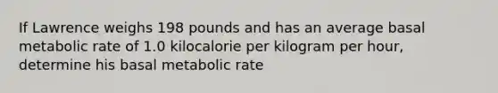 If Lawrence weighs 198 pounds and has an average basal metabolic rate of 1.0 kilocalorie per kilogram per hour, determine his basal metabolic rate