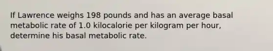 If Lawrence weighs 198 pounds and has an average basal metabolic rate of 1.0 kilocalorie per kilogram per hour, determine his basal metabolic rate.