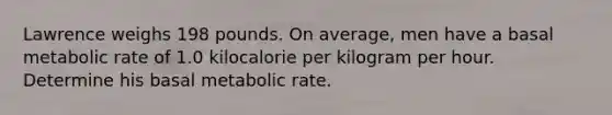 Lawrence weighs 198 pounds. On average, men have a basal metabolic rate of 1.0 kilocalorie per kilogram per hour. Determine his basal metabolic rate.