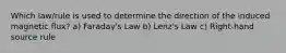 Which law/rule is used to determine the direction of the induced magnetic flux? a) Faraday's Law b) Lenz's Law c) Right-hand source rule