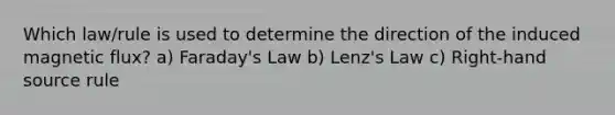 Which law/rule is used to determine the direction of the induced magnetic flux? a) Faraday's Law b) Lenz's Law c) Right-hand source rule