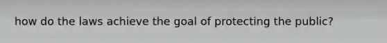 how do the laws achieve the goal of protecting the public?