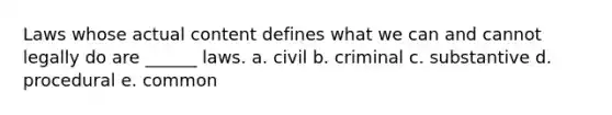 Laws whose actual content defines what we can and cannot legally do are ______ laws. a. civil b. criminal c. substantive d. procedural e. common