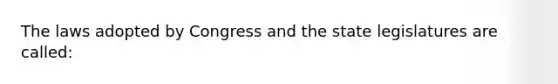 The laws adopted by Congress and the state legislatures are called: