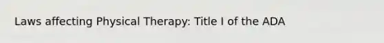 Laws affecting Physical Therapy: Title I of the ADA