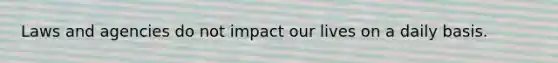 Laws and agencies do not impact our lives on a daily basis.