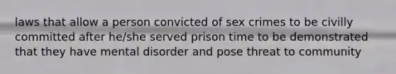 laws that allow a person convicted of sex crimes to be civilly committed after he/she served prison time to be demonstrated that they have mental disorder and pose threat to community