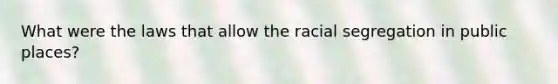 What were the laws that allow the racial segregation in public places?