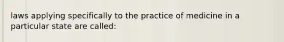 laws applying specifically to the practice of medicine in a particular state are called: