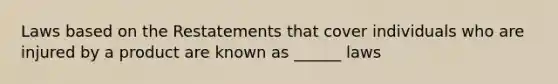 Laws based on the Restatements that cover individuals who are injured by a product are known as ______ laws